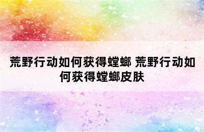 荒野行动如何获得螳螂 荒野行动如何获得螳螂皮肤